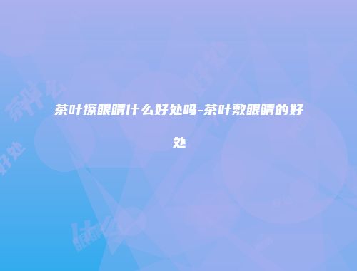 茶叶擦眼睛什么好处吗-茶叶敷眼睛的好处