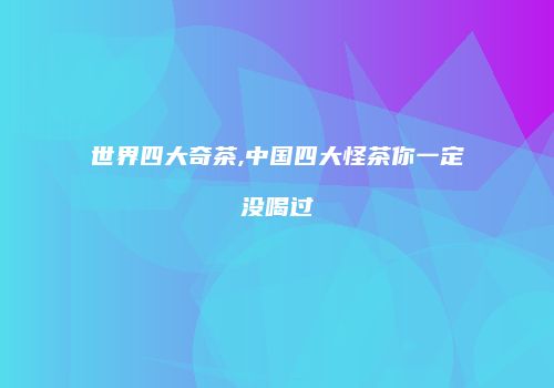 世界四大奇茶,中国四大怪茶你一定没喝过