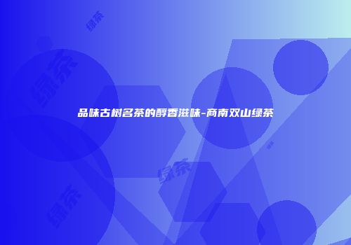 品味古树名茶的醇香滋味-商南双山绿茶