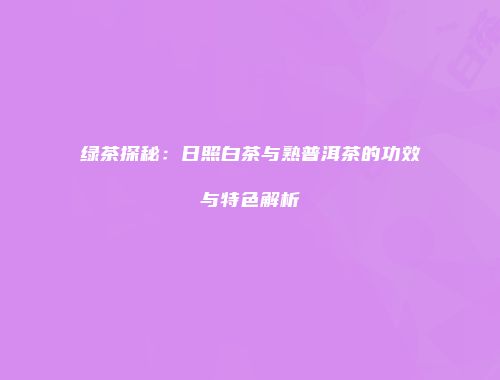 绿茶探秘：日照白茶与熟普洱茶的功效与特色解析