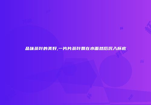 品味茶叶的美好,一片片茶叶飘在水面然后沉入杯底
