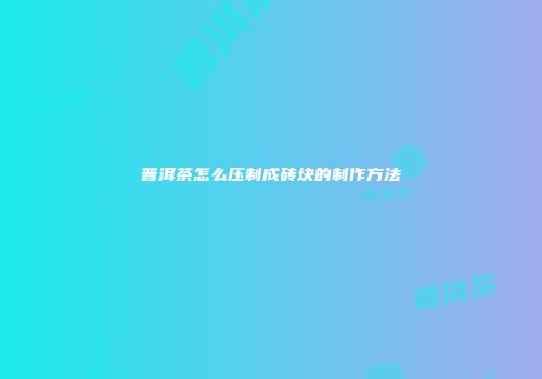 普洱茶怎么压制成砖块的制作方法