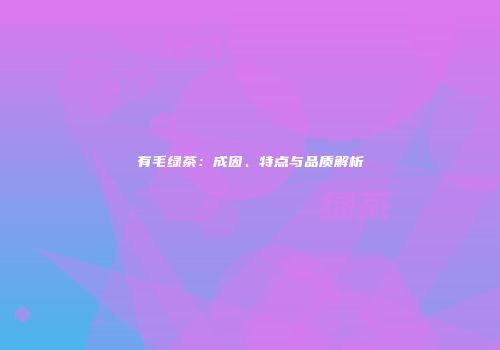 有毛绿茶：成因、特点与品质解析