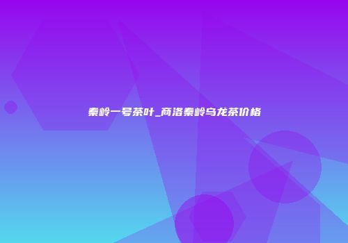 秦岭一号茶叶_商洛秦岭乌龙茶价格