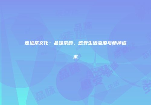 走进茶文化：品味茶韵，感受生活态度与精神追求