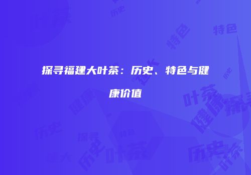 探寻福建大叶茶：历史、特色与健康价值
