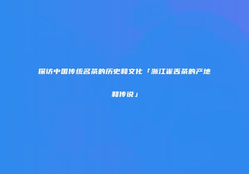 探访中国传统名茶的历史和文化「浙江雀舌茶的产地和传说」