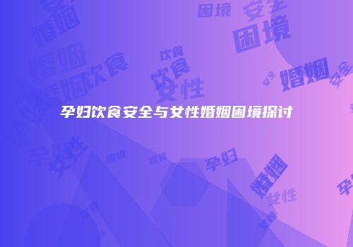 孕妇饮食安全与女性婚姻困境探讨