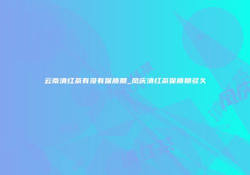 云南滇红茶有没有保质期_凤庆滇红茶保质期多久