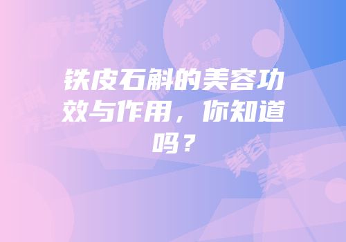 铁皮石斛的美容功效与作用，你知道吗？