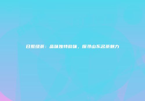 日照绿茶：品味独特韵味，探寻山东名茶魅力