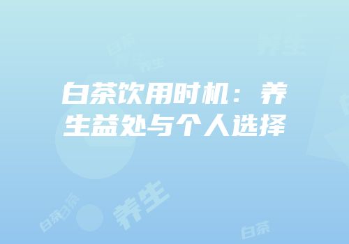 白茶饮用时机：养生益处与个人选择