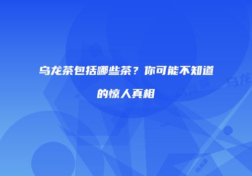 乌龙茶包括哪些茶？你可能不知道的惊人真相