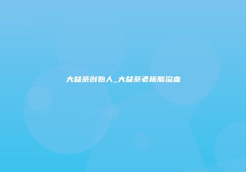 大益茶创始人_大益茶老板脑溢血