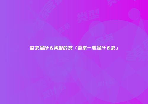 苔茶是什么类型的茶「茗茶一般是什么茶」