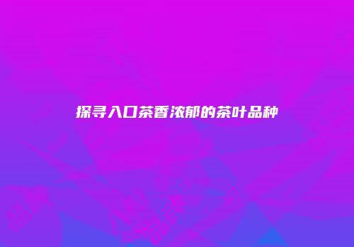 探寻入口茶香浓郁的茶叶品种