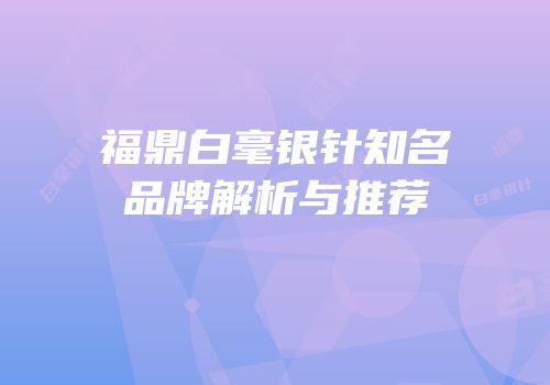 福鼎白毫银针知名品牌解析与推荐