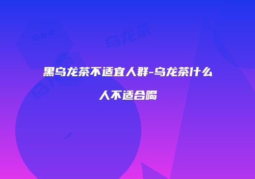 黑乌龙茶不适宜人群-乌龙茶什么人不适合喝