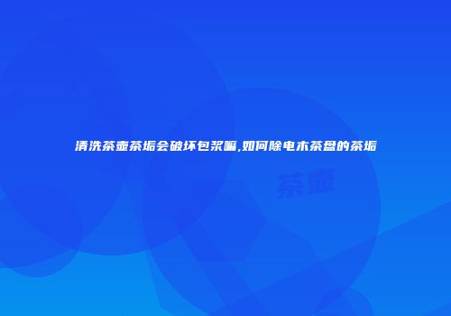 清洗茶壶茶垢会破坏包浆嘛,如何除电木茶盘的茶垢