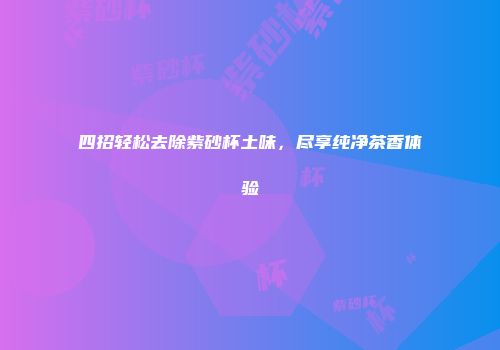 四招轻松去除紫砂杯土味，尽享纯净茶香体验