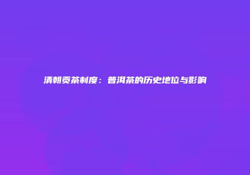 清朝贡茶制度：普洱茶的历史地位与影响