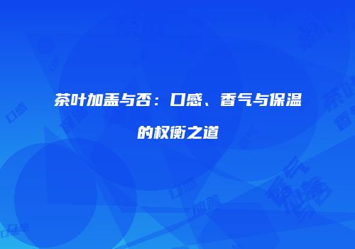 茶叶加盖与否：口感、香气与保温的权衡之道