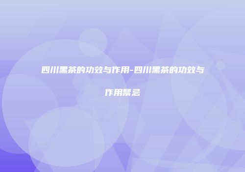 四川黑茶的功效与作用-四川黑茶的功效与作用禁忌