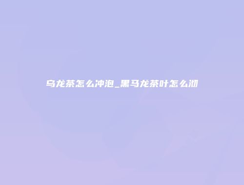 乌龙茶怎么冲泡_黑马龙茶叶怎么沏
