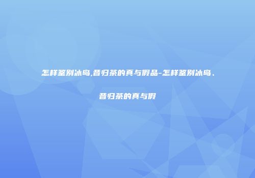 怎样鉴别冰岛,昔归茶的真与假品-怎样鉴别冰岛、昔归茶的真与假
