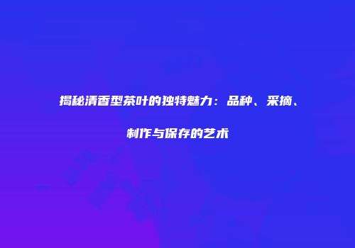 揭秘清香型茶叶的独特魅力：品种、采摘、制作与保存的艺术