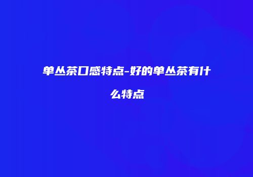 单丛茶口感特点-好的单丛茶有什么特点