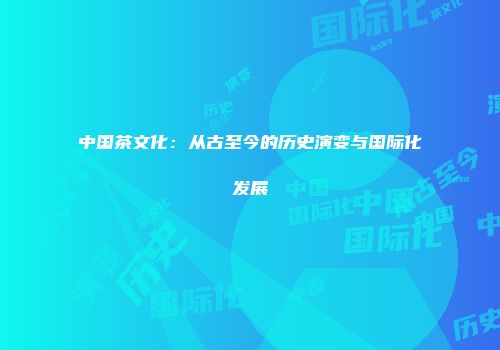 中国茶文化：从古至今的历史演变与国际化发展