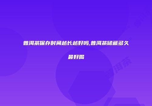 普洱茶保存时间越长越好吗,普洱茶储藏多久最好喝