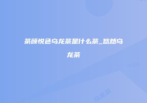 茶颜悦色乌龙茶是什么茶_悠然乌龙茶