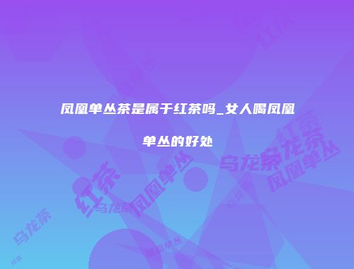 凤凰单丛茶是属于红茶吗_女人喝凤凰单丛的好处