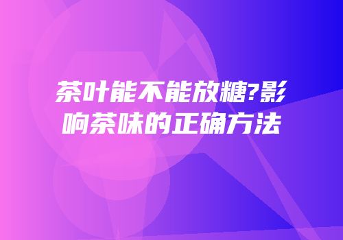 茶叶能不能放糖?影响茶味的正确方法