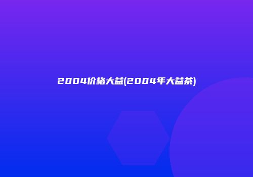 2004价格大益(2004年大益茶)