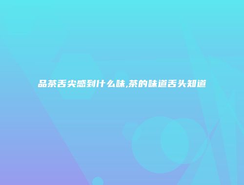 品茶舌尖感到什么味,茶的味道舌头知道