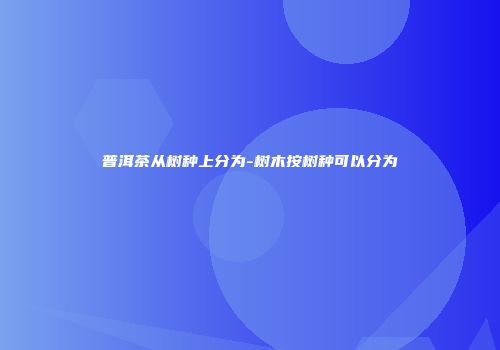 普洱茶从树种上分为-树木按树种可以分为