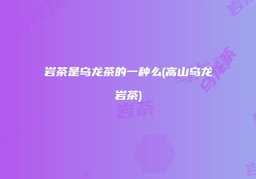 岩茶是乌龙茶的一种么(高山乌龙岩茶)