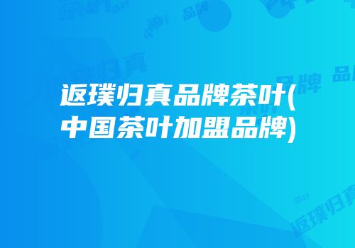 返璞归真品牌茶叶(中国茶叶加盟品牌)