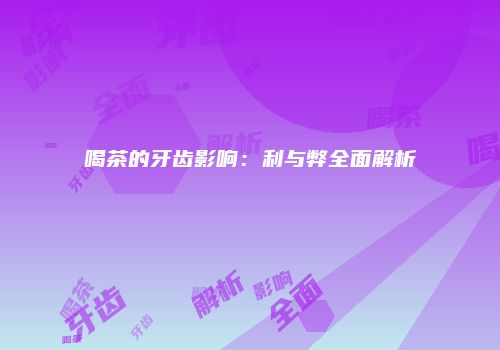 喝茶的牙齿影响：利与弊全面解析