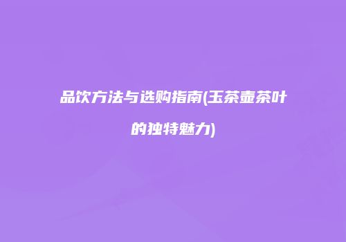 品饮方法与选购指南(玉茶壶茶叶的独特魅力)