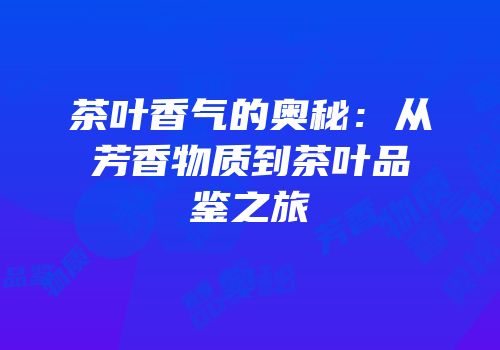 茶叶香气的奥秘：从芳香物质到茶叶品鉴之旅