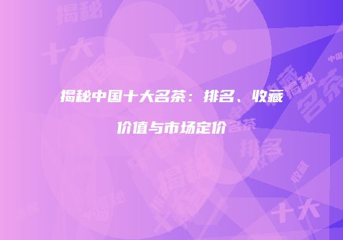 揭秘中国十大名茶：排名、收藏价值与市场定价