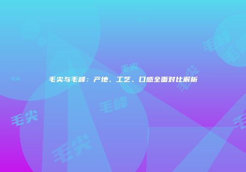 毛尖与毛峰：产地、工艺、口感全面对比解析