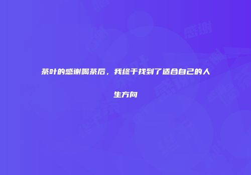 茶叶的感谢喝茶后，我终于找到了适合自己的人生方向