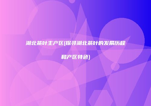 湖北茶叶主产区(探寻湖北茶叶的发展历程和产区特色)