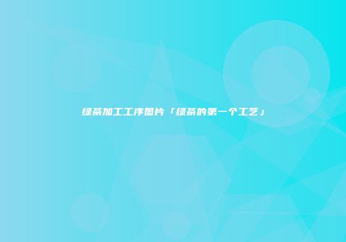 绿茶加工工序图片「绿茶的第一个工艺」