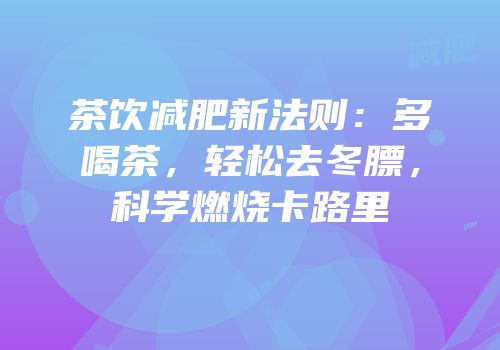 茶饮减肥新法则：多喝茶，轻松去冬膘，科学燃烧卡路里